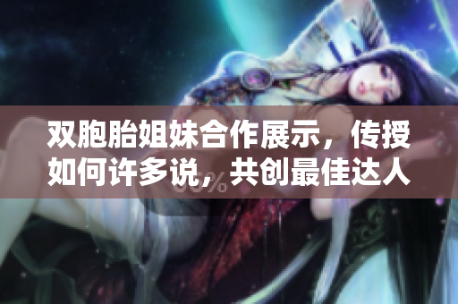 双胞胎姐妹合作展示，传授如何许多说，共创最佳达人之路
