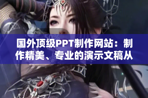 国外顶级PPT制作网站：制作精美、专业的演示文稿从未如此简单！