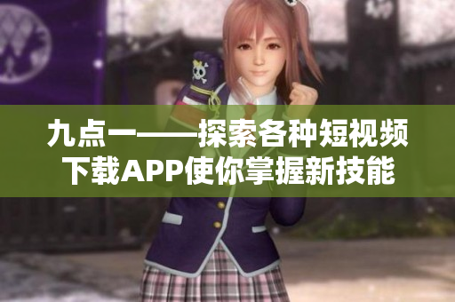 九点一——探索各种短视频下载APP使你掌握新技能