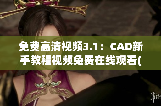 免费高清视频3.1：CAD新手教程视频免费在线观看(1)