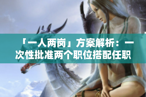 「一人两岗」方案解析：一次性批准两个职位搭配任职的优缺点分析