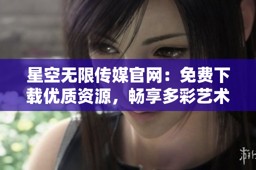 星空无限传媒官网：免费下载优质资源，畅享多彩艺术世界