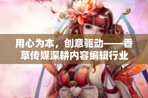 用心为本，创意驱动——香草传媒深耕内容编辑行业