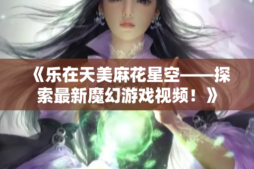 《乐在天美麻花星空——探索最新魔幻游戏视频！》
