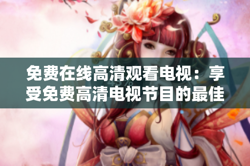 免费在线高清观看电视：享受免费高清电视节目的最佳途径