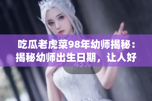 吃瓜老虎菜98年幼师揭秘：揭秘幼师出生日期，让人好奇不已(1)