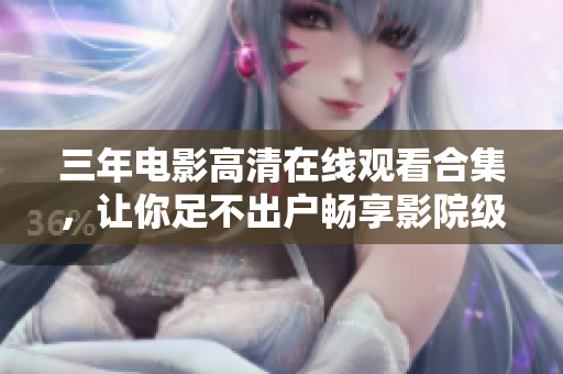 三年电影高清在线观看合集，让你足不出户畅享影院级别画质！