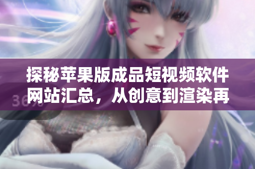 探秘苹果版成品短视频软件网站汇总，从创意到渲染再到发布，应有尽有！