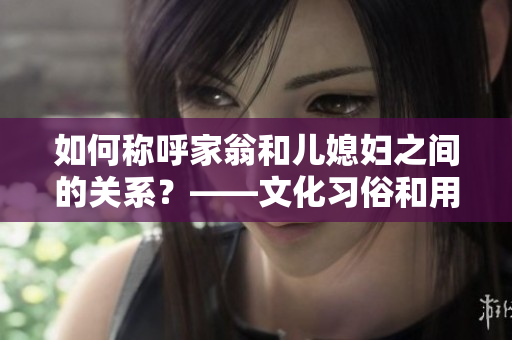 如何称呼家翁和儿媳妇之间的关系？——文化习俗和用语探讨