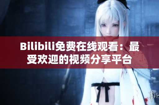 Bilibili免费在线观看：最受欢迎的视频分享平台