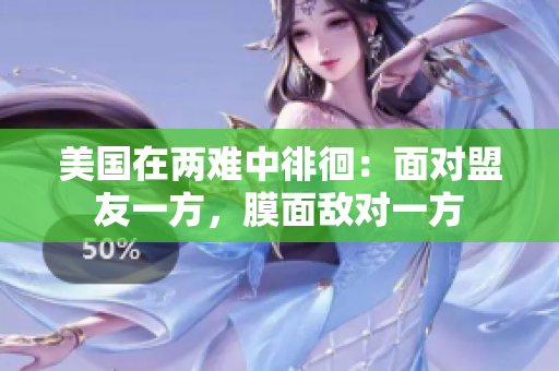 美国在两难中徘徊：面对盟友一方，膜面敌对一方