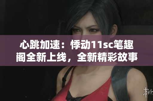 心跳加速：悸动11sc笔趣阁全新上线，全新精彩故事等你探寻