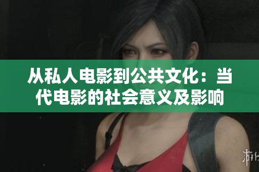 从私人电影到公共文化：当代电影的社会意义及影响