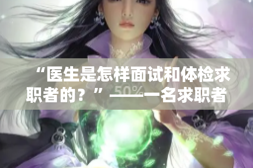“医生是怎样面试和体检求职者的？”——一名求职者小雨的真实故事