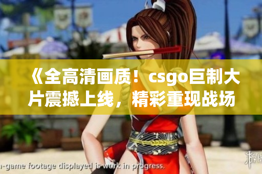 《全高清画质！csgo巨制大片震撼上线，精彩重现战场热血激战》(1)