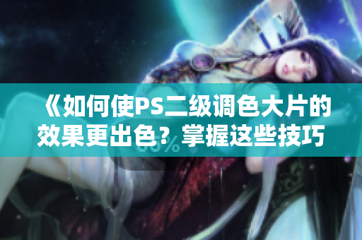 《如何使PS二级调色大片的效果更出色？掌握这些技巧，让你的照片更加惊艳！》