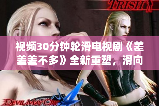 视频30分钟轮滑电视剧《差差差不多》全新重塑，滑向新篇章(1)