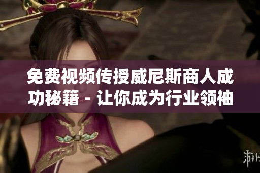 免费视频传授威尼斯商人成功秘籍 - 让你成为行业领袖！