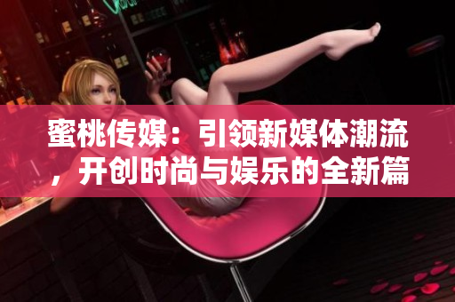 蜜桃传媒：引领新媒体潮流，开创时尚与娱乐的全新篇章