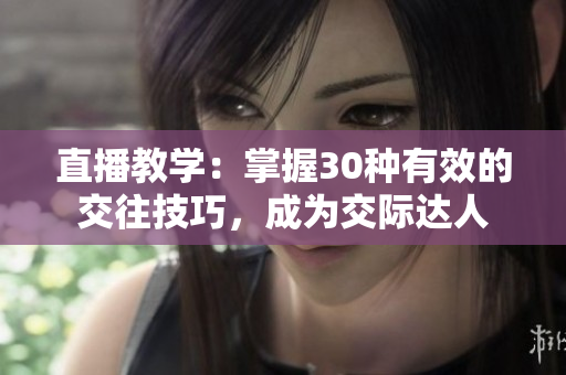 直播教学：掌握30种有效的交往技巧，成为交际达人