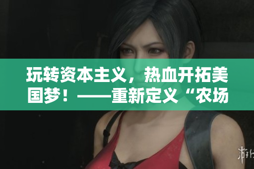 玩转资本主义，热血开拓美国梦！——重新定义“农场”！