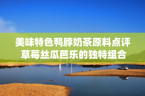 美味特色鸭脖奶茶原料点评 草莓丝瓜芭乐的独特组合口感满分(1)