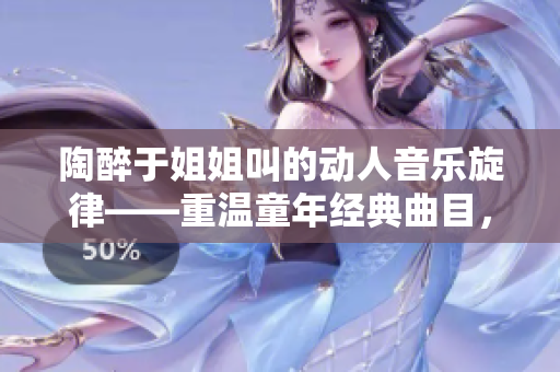 陶醉于姐姐叫的动人音乐旋律——重温童年经典曲目，回忆那美好的时光