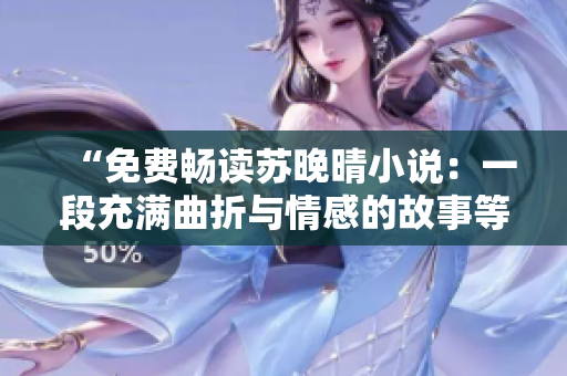 “免费畅读苏晚晴小说：一段充满曲折与情感的故事等你揭开”