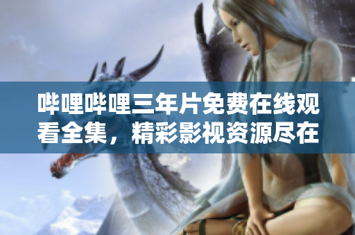 哔哩哔哩三年片免费在线观看全集，精彩影视资源尽在哔哩哔哩平台