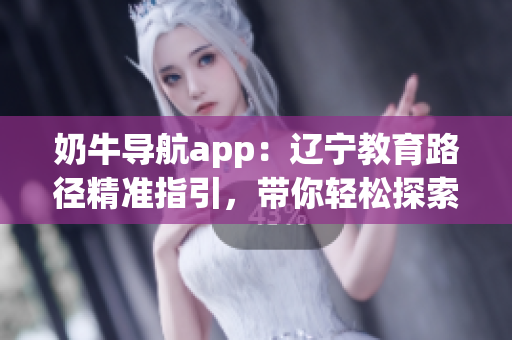 奶牛导航app：辽宁教育路径精准指引，带你轻松探索校园风景(1)