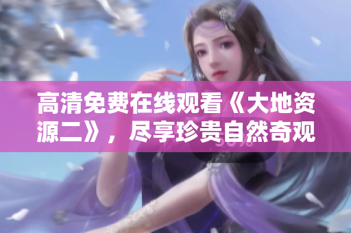 高清免费在线观看《大地资源二》，尽享珍贵自然奇观