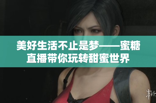 美好生活不止是梦——蜜糖直播带你玩转甜蜜世界