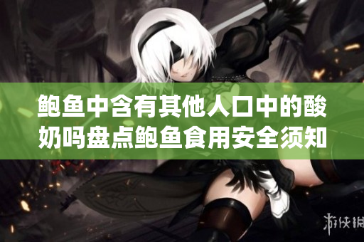 鲍鱼中含有其他人口中的酸奶吗盘点鲍鱼食用安全须知(1)