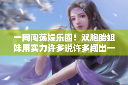 一同闯荡娱乐圈！双胞胎姐妹用实力许多说许多闯出一条路