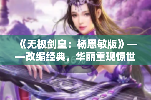 《无极剑皇：杨思敏版》——改编经典，华丽重现惊世武林
