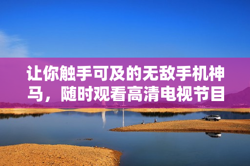 让你触手可及的无敌手机神马，随时观看高清电视节目！