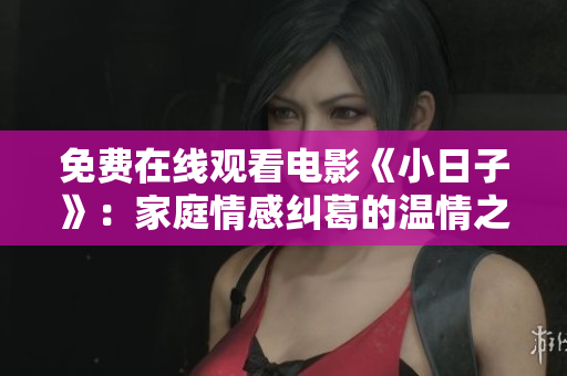 免费在线观看电影《小日子》：家庭情感纠葛的温情之作