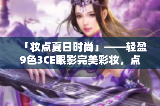 「妆点夏日时尚」——轻盈9色3CE眼影完美彩妆，点亮你的眼眸！