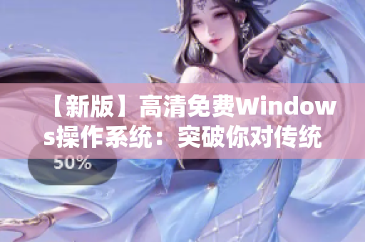 【新版】高清免费Windows操作系统：突破你对传统系统的认知，提供更极致的体验！