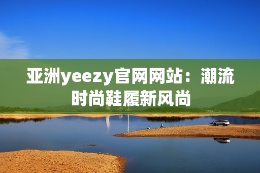 亚洲yeezy官网网站：潮流时尚鞋履新风尚