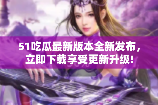 51吃瓜最新版本全新发布，立即下载享受更新升级!