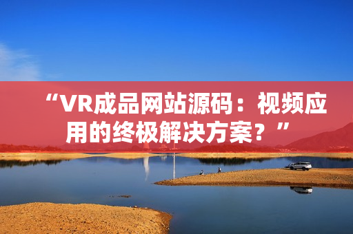 “VR成品网站源码：视频应用的终极解决方案？”