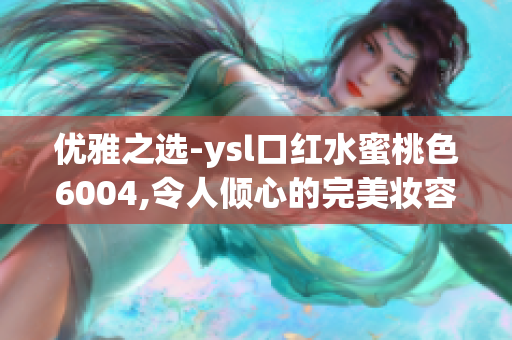 优雅之选-ysl口红水蜜桃色6004,令人倾心的完美妆容！