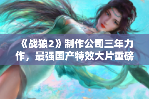 《战狼2》制作公司三年力作，最强国产特效大片重磅来袭