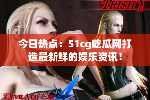 今日热点：51cg吃瓜网打造最新鲜的娱乐资讯！