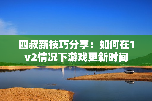 四叔新技巧分享：如何在1v2情况下游戏更新时间