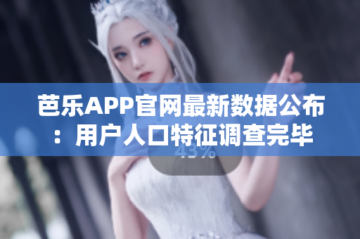 芭乐APP官网最新数据公布：用户人口特征调查完毕