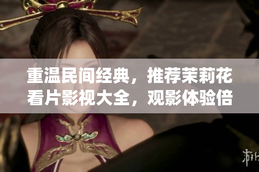 重温民间经典，推荐茉莉花看片影视大全，观影体验倍感惊艳！(1)