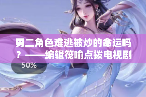 男二角色难逃被炒的命运吗？——编辑筏喻点拨电视剧产业中的角色扮演问题