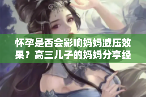 怀孕是否会影响妈妈减压效果？高三儿子的妈妈分享经验